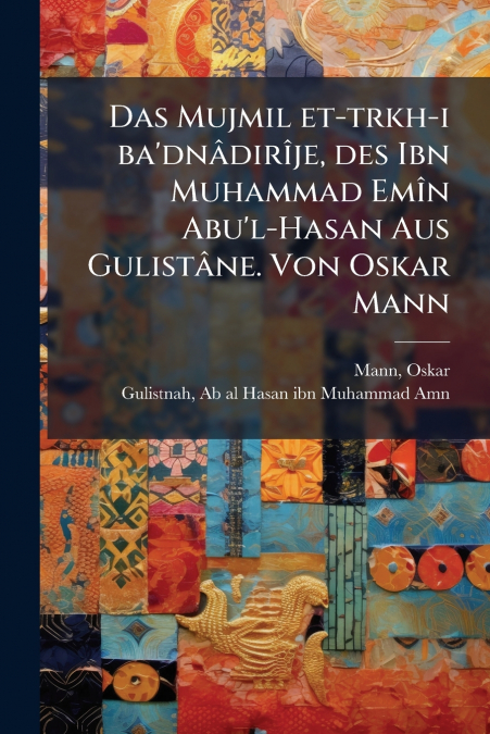 Das Mujmil et-trkh-i ba’dnâdirîje, des Ibn Muhammad Emîn Abu’l-Hasan Aus Gulistâne. Von Oskar Mann