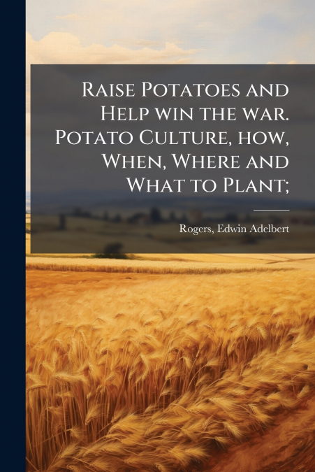 Raise Potatoes and Help win the war. Potato Culture, how, When, Where and What to Plant;
