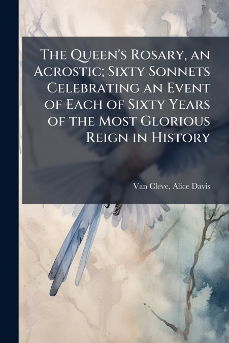 The Queen’s Rosary, an Acrostic; Sixty Sonnets Celebrating an Event of Each of Sixty Years of the Most Glorious Reign in History