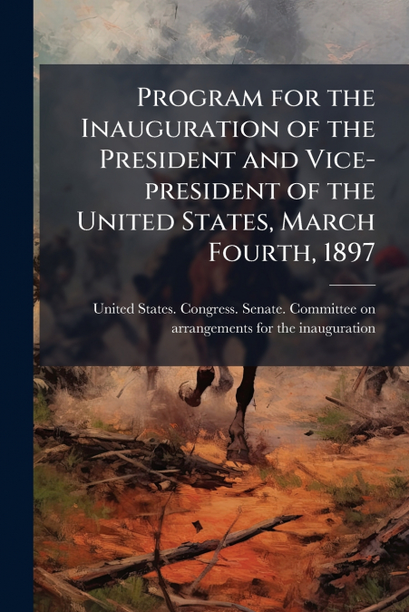 Program for the Inauguration of the President and Vice-president of the United States, March Fourth, 1897