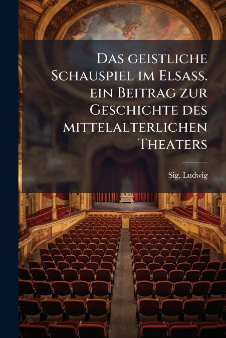 Das geistliche Schauspiel im Elsass. ein Beitrag zur Geschichte des mittelalterlichen Theaters