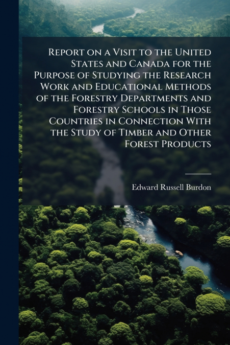 Report on a Visit to the United States and Canada for the Purpose of Studying the Research Work and Educational Methods of the Forestry Departments and Forestry Schools in Those Countries in Connectio