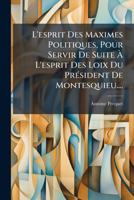 L’esprit Des Maximes Politiques, Pour Servir De Suite À L’esprit Des Loix Du Président De Montesquieu....