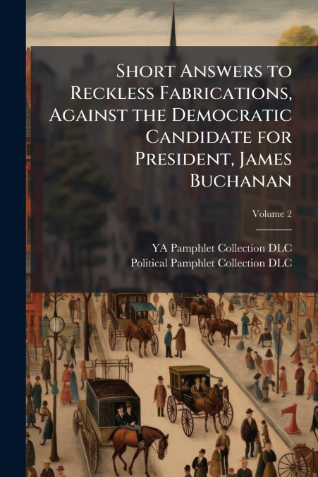 Short Answers to Reckless Fabrications, Against the Democratic Candidate for President, James Buchanan; Volume 2