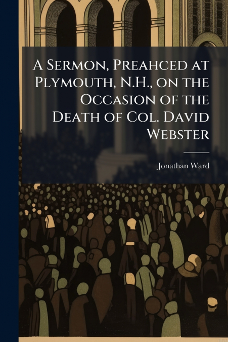 A Sermon, Preahced at Plymouth, N.H., on the Occasion of the Death of Col. David Webster