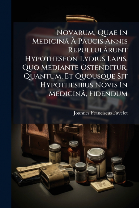 Novarum, Quae In Medicinâ À Paucis Annis Repullulârunt Hypotheseon Lydius Lapis, Quo Mediante Ostenditur, Quantum, Et Quousque Sit Hypothesibus Novis In Medicinâ, Fidendum