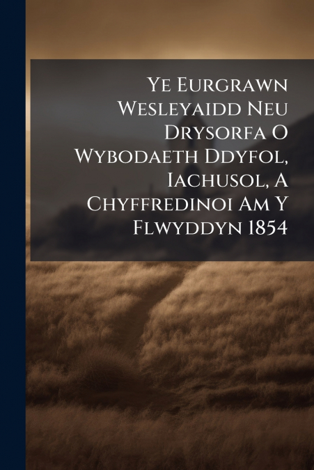 Ye Eurgrawn Wesleyaidd Neu Drysorfa O Wybodaeth Ddyfol, Iachusol, A Chyffredinoi Am Y Flwyddyn 1854