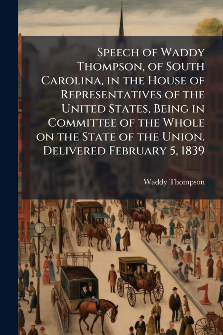 Speech of Waddy Thompson, of South Carolina, in the House of Representatives of the United States, Being in Committee of the Whole on the State of the Union. Delivered February 5, 1839