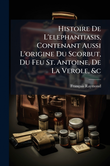 Histoire De L’elephantiasis, Contenant Aussi L’origine Du Scorbut, Du Feu St. Antoine, De La Verole, &c