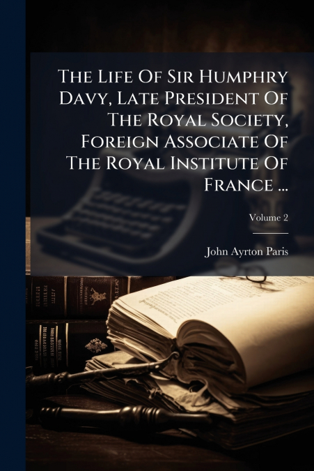 The Life Of Sir Humphry Davy, Late President Of The Royal Society, Foreign Associate Of The Royal Institute Of France ...