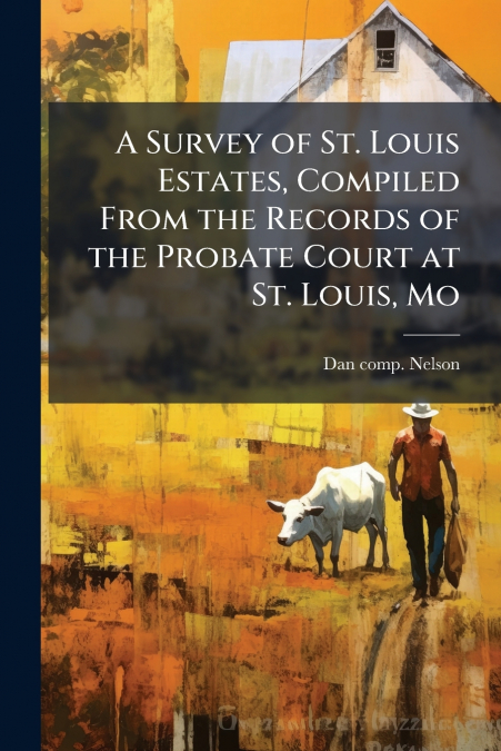 A Survey of St. Louis Estates, Compiled From the Records of the Probate Court at St. Louis, Mo