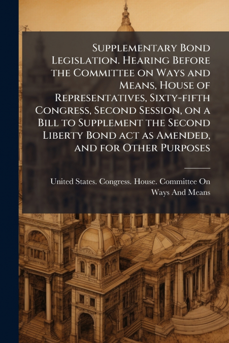 Supplementary Bond Legislation. Hearing Before the Committee on Ways and Means, House of Representatives, Sixty-fifth Congress, Second Session, on a Bill to Supplement the Second Liberty Bond act as A