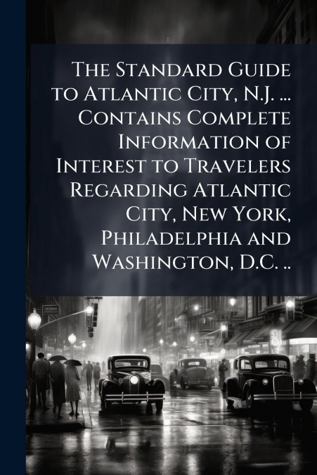 The Standard Guide to Atlantic City, N.J. ... Contains Complete Information of Interest to Travelers Regarding Atlantic City, New York, Philadelphia and Washington, D.C. ..