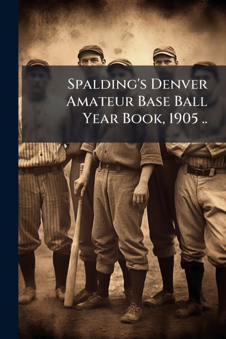 Spalding’s Denver Amateur Base Ball Year Book, 1905 ..