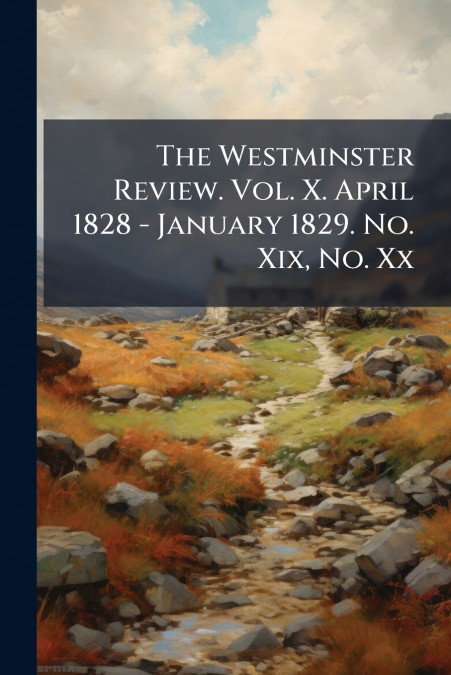 The Westminster Review. Vol. X. April 1828 - January 1829. No. Xix, No. Xx