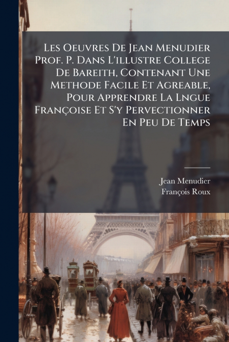 Les Oeuvres De Jean Menudier Prof. P. Dans L’illustre College De Bareith, Contenant Une Methode Facile Et Agreable, Pour Apprendre La Lngue Françoise Et S’y Pervectionner En Peu De Temps