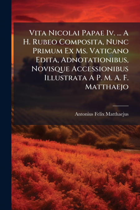 Vita Nicolai Papae Iv. ... A H. Rubeo Composita, Nunc Primum Ex Ms. Vaticano Edita, Adnotationibus, Novisque Accessionibus Illustrata A P. M. A. F. Matthaejo
