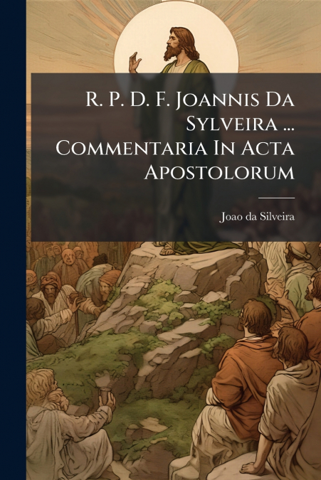 R. P. D. F. Joannis Da Sylveira ... Commentaria In Acta Apostolorum