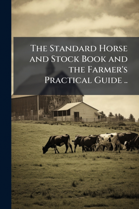 The Standard Horse and Stock Book and the Farmer’s Practical Guide ..