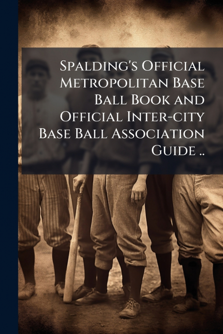 Spalding’s Official Metropolitan Base Ball Book and Official Inter-city Base Ball Association Guide ..