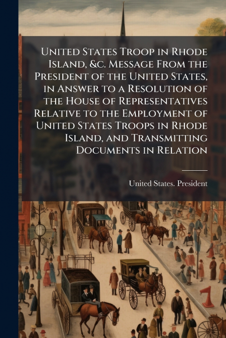 United States Troop in Rhode Island, &c. Message From the President of the United States, in Answer to a Resolution of the House of Representatives Relative to the Employment of United States Troops i