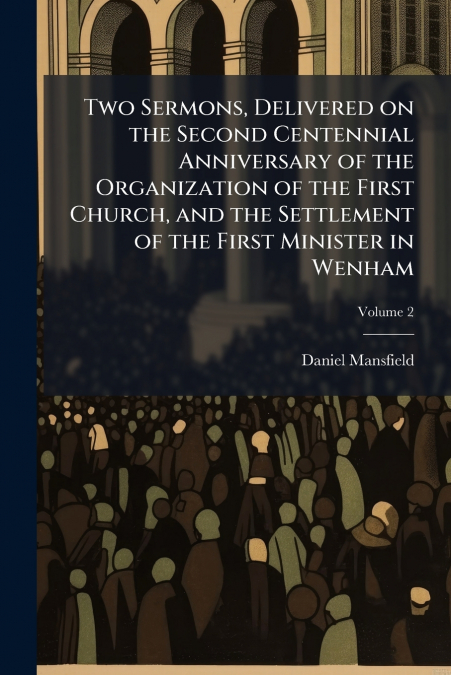 Two Sermons, Delivered on the Second Centennial Anniversary of the Organization of the First Church, and the Settlement of the First Minister in Wenham; Volume 2