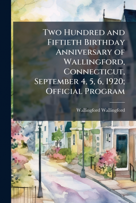 Two Hundred and Fiftieth Birthday Anniversary of Wallingford, Connecticut, September 4, 5, 6, 1920; Official Program
