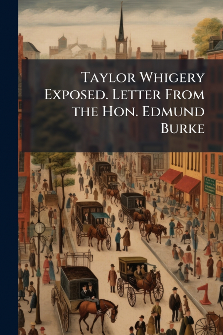 Taylor Whigery Exposed. Letter From the Hon. Edmund Burke