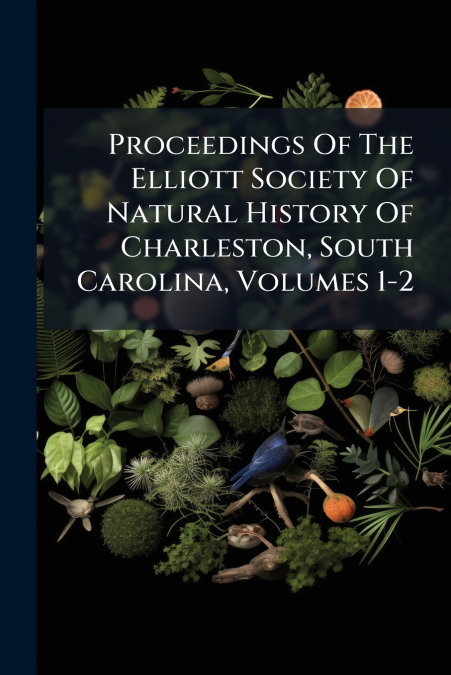 Proceedings Of The Elliott Society Of Natural History Of Charleston, South Carolina, Volumes 1-2