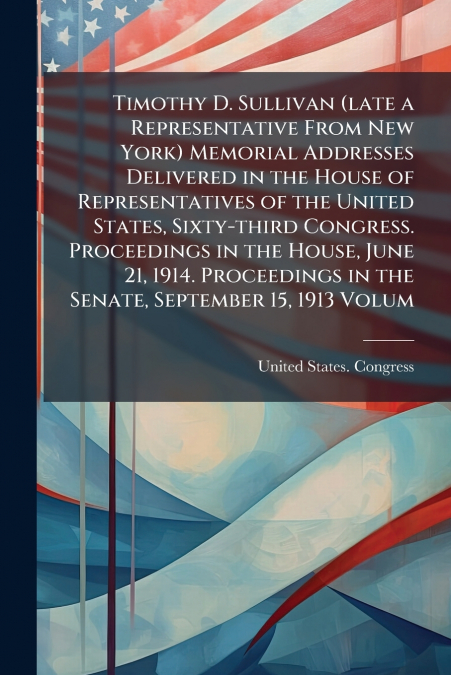 Timothy D. Sullivan (late a Representative From New York) Memorial Addresses Delivered in the House of Representatives of the United States, Sixty-third Congress. Proceedings in the House, June 21, 19