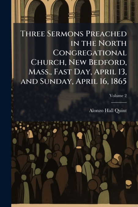 Three Sermons Preached in the North Congregational Church, New Bedford, Mass., Fast Day, April 13, and Sunday, April 16, 1865; Volume 2