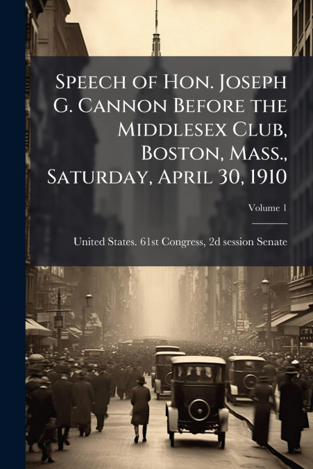 Speech of Hon. Joseph G. Cannon Before the Middlesex Club, Boston, Mass., Saturday, April 30, 1910; Volume 1