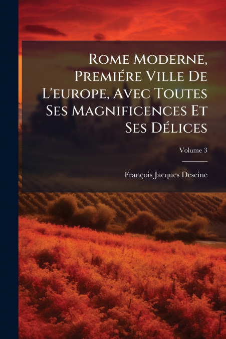 Rome Moderne, Premiére Ville De L’europe, Avec Toutes Ses Magnificences Et Ses Délices; Volume 3