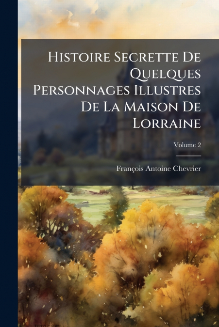 Histoire Secrette De Quelques Personnages Illustres De La Maison De Lorraine; Volume 2