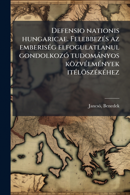 Defensio nationis hungaricae. Felebbezés az emberiség elfogulatlanul gondolkozó tudományos közvélmények itélöszékéhez
