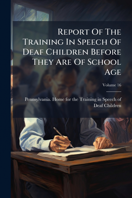 Report Of The Training In Speech Of Deaf Children Before They Are Of School Age; Volume 16