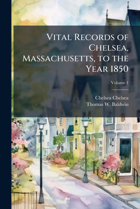 Vital Records of Chelsea, Massachusetts, to the Year 1850; Volume 1