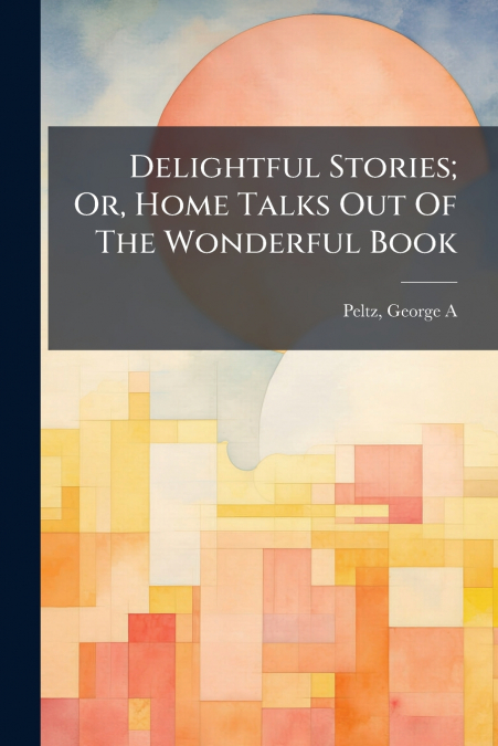 Delightful Stories; Or, Home Talks Out Of The Wonderful Book