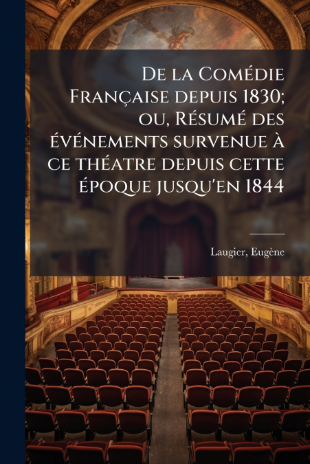 De la Comédie Française depuis 1830; ou, Résumé des événements survenue à ce théatre depuis cette époque jusqu’en 1844
