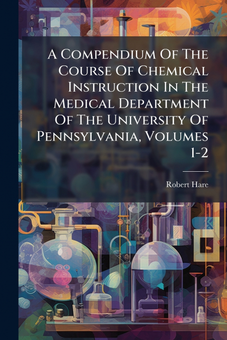 A Compendium Of The Course Of Chemical Instruction In The Medical Department Of The University Of Pennsylvania, Volumes 1-2