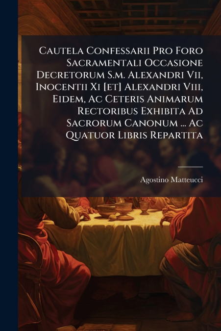 Cautela Confessarii Pro Foro Sacramentali Occasione Decretorum S.m. Alexandri Vii, Inocentii Xi [et] Alexandri Viii, Eidem, Ac Ceteris Animarum Rectoribus Exhibita Ad Sacrorum Canonum ... Ac Quatuor L