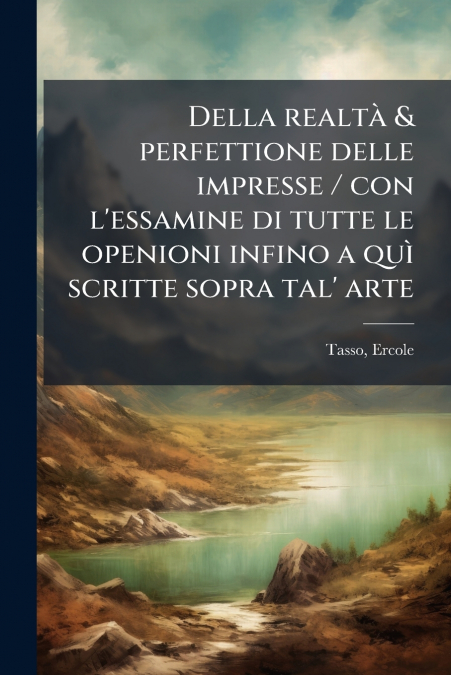 Della realtà & perfettione delle impresse / con l’essamine di tutte le openioni infino a quì scritte sopra tal’ arte