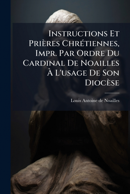 Instructions Et Prières Chrétiennes, Impr. Par Ordre Du Cardinal De Noailles À L’usage De Son Diocèse