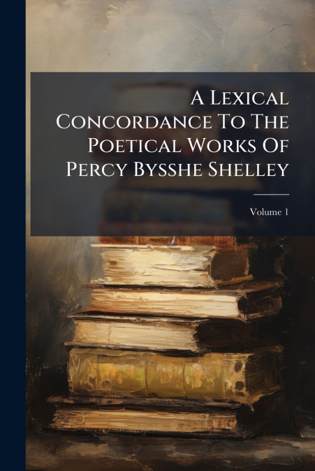 A Lexical Concordance To The Poetical Works Of Percy Bysshe Shelley