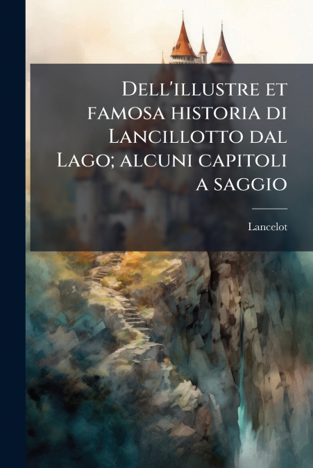 Dell’illustre et famosa historia di Lancillotto dal Lago; alcuni capitoli a saggio