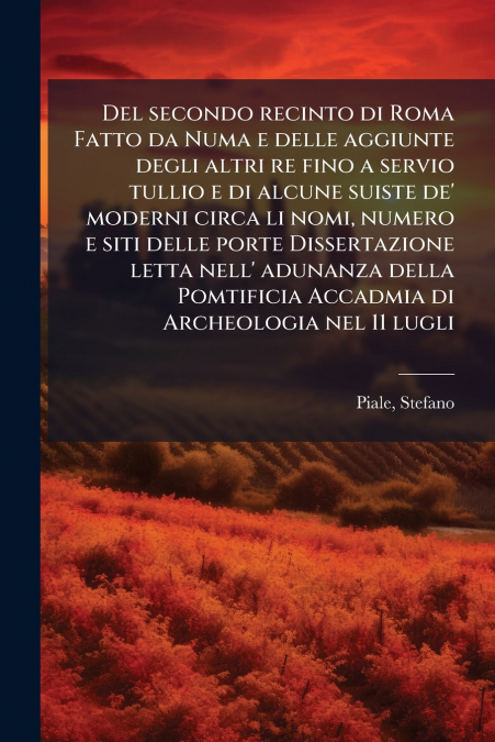 Del secondo recinto di Roma Fatto da Numa e delle aggiunte degli altri re fino a servio tullio e di alcune suiste de’ moderni circa li nomi, numero e siti delle porte Dissertazione letta nell’ adunanz