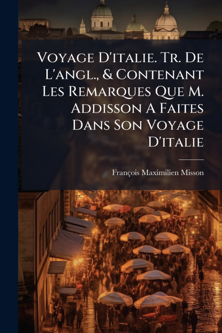 Voyage D’italie. Tr. De L’angl., & Contenant Les Remarques Que M. Addisson A Faites Dans Son Voyage D’italie