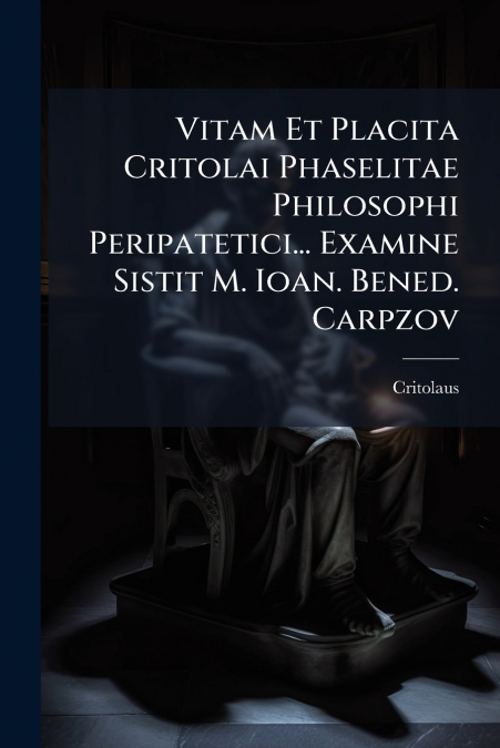 Vitam Et Placita Critolai Phaselitae Philosophi Peripatetici... Examine Sistit M. Ioan. Bened. Carpzov