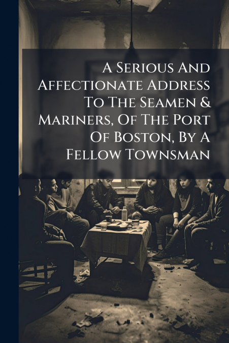 A Serious And Affectionate Address To The Seamen & Mariners, Of The Port Of Boston, By A Fellow Townsman