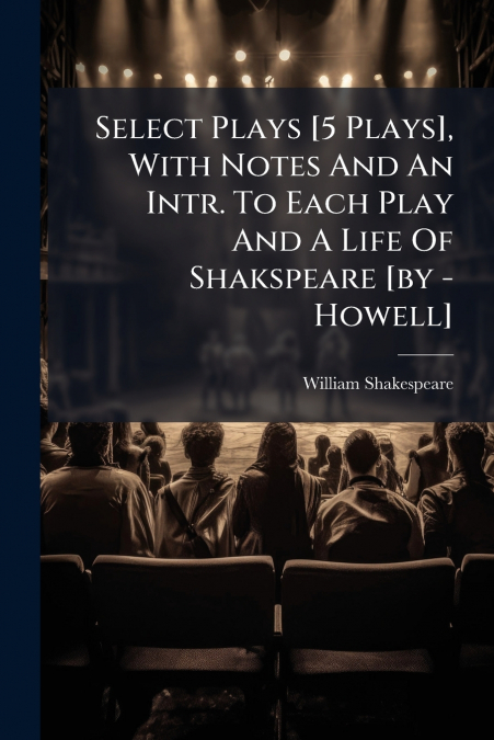 Select Plays [5 Plays], With Notes And An Intr. To Each Play And A Life Of Shakspeare [by - Howell]